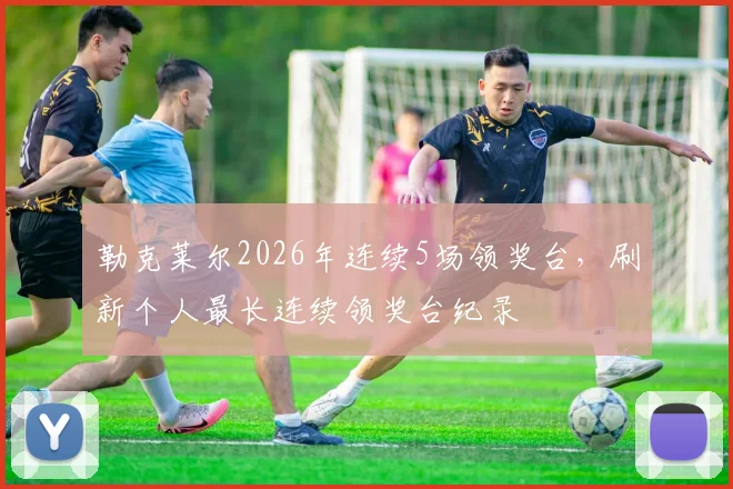 勒克莱尔2026年连续5场领奖台,刷新个人最长连续领奖台纪录