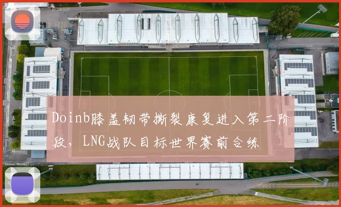 Doinb膝盖韧带撕裂康复进入第二阶段，LNG战队目标世界赛前合练