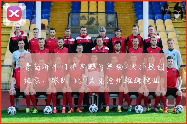 青岛海牛门将牟鹏飞单场9次扑救创纪录,球队1比0力克沧州雄狮搅乱争冠形势