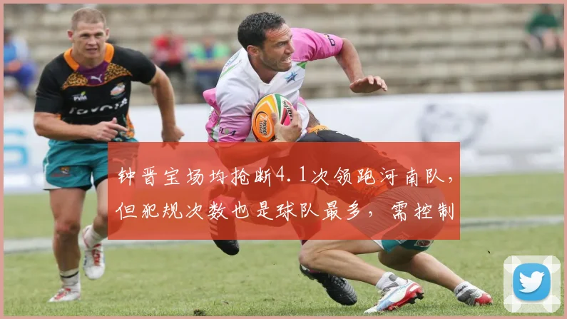 钟晋宝场均抢断4.1次领跑河南队,但犯规次数也是球队最多,需控制动作