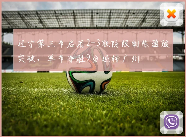 辽宁第三节启用2-3联防限制陈盈骏突破，单节净胜9分逆转广州