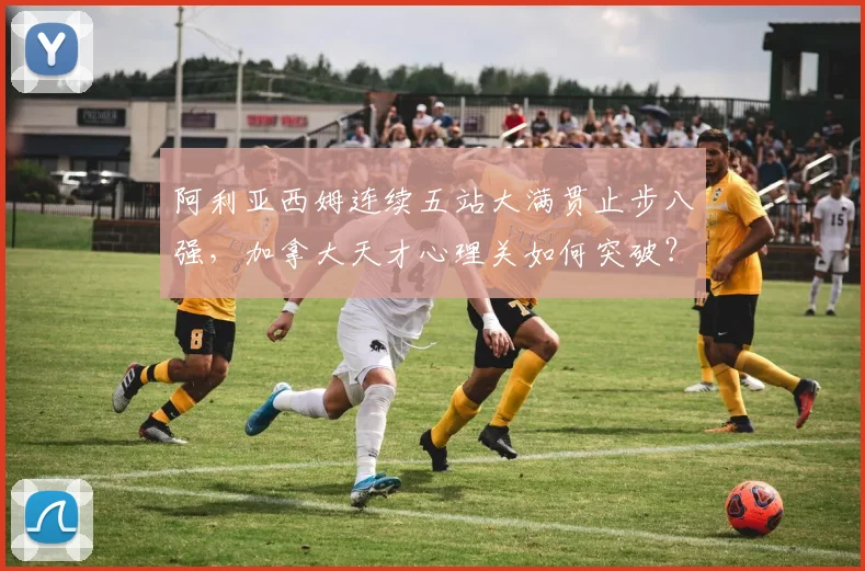 阿利亚西姆连续五站大满贯止步八强,加拿大天才心理关如何突破?