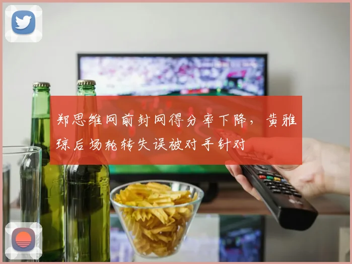 郑思维网前封网得分率下降,黄雅琼后场轮转失误被对手针对