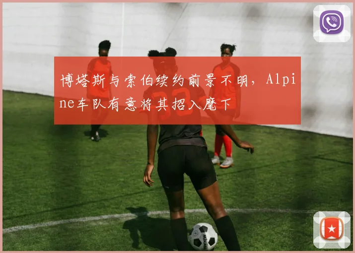 博塔斯与索伯续约前景不明，Alpine车队有意将其招入麾下
