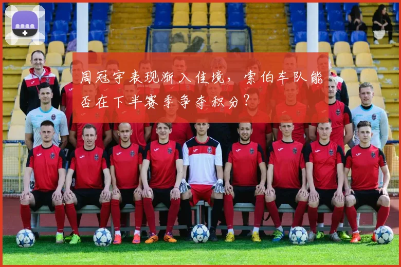 周冠宇表现渐入佳境,索伯车队能否在下半赛季争夺积分?