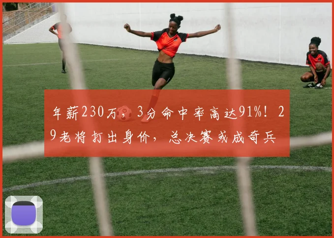 年薪230万，3分命中率高达91%！29老将打出身价，总决赛或成奇兵