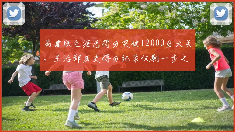 易建联生涯总得分突破12000分大关,王治郅历史得分纪录仅剩一步之遥