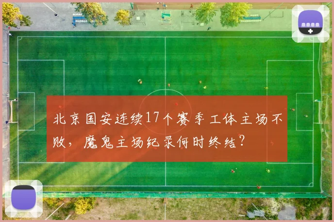 北京国安连续17个赛季工体主场不败,魔鬼主场纪录何时终结?