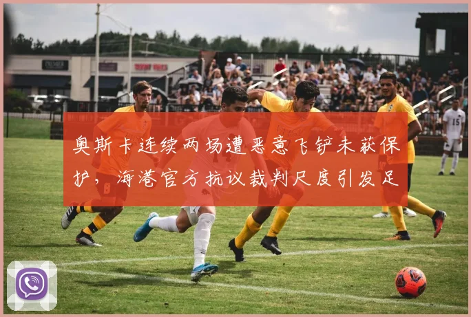 奥斯卡连续两场遭恶意飞铲未获保护,海港官方抗议裁判尺度引发足协调查