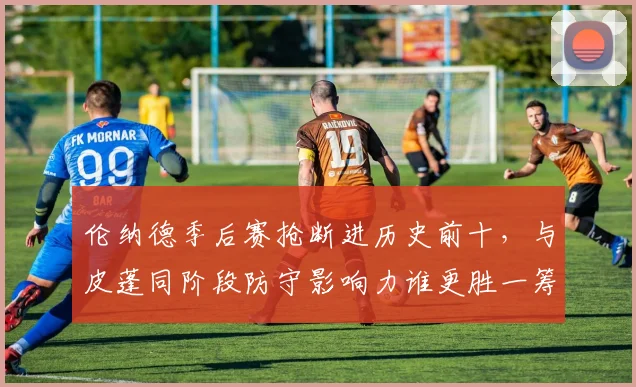 伦纳德季后赛抢断进历史前十,与皮蓬同阶段防守影响力谁更胜一筹?