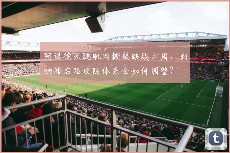 阿诺德大腿肌肉撕裂缺战六周，利物浦右路攻防体系会如何调整？