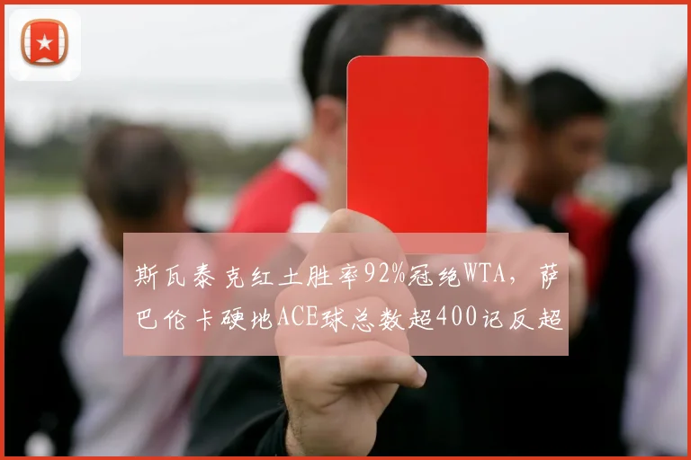 斯瓦泰克红土胜率92%冠绝WTA，萨巴伦卡硬地ACE球总数超400记反超球后