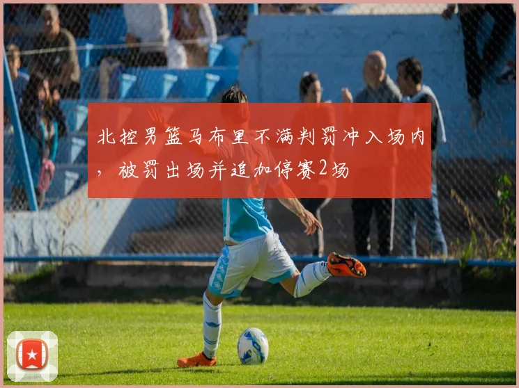 北控男篮马布里不满判罚冲入场内,被罚出场并追加停赛2场