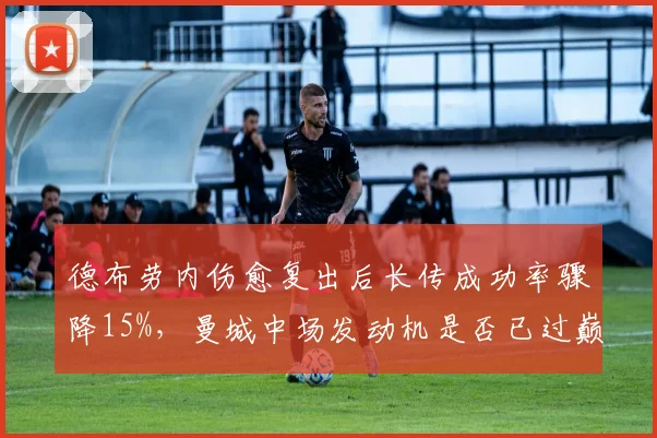 德布劳内伤愈复出后长传成功率骤降15%,曼城中场发动机是否已过巅峰?