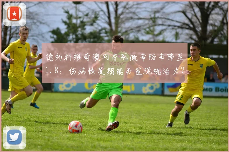 德约科维奇澳网夺冠概率赔率降至1.8,伤病恢复期能否重现统治力?