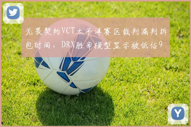 无畏契约VCT太平洋赛区裁判漏判拆包时间，DRX胜率模型显示被低估9%