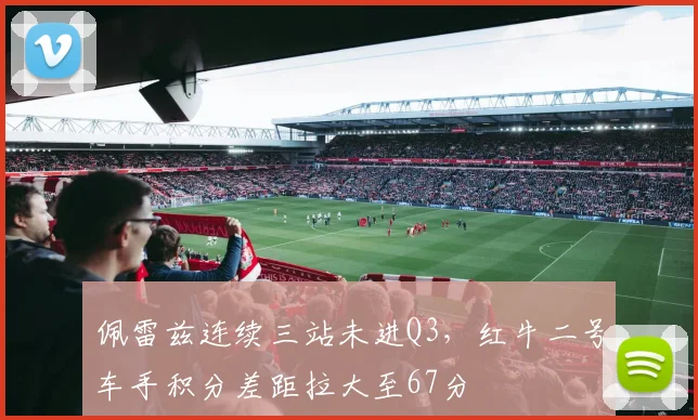佩雷兹连续三站未进Q3,红牛二号车手积分差距拉大至67分